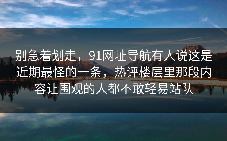 别急着划走，91网址导航有人说这是近期最怪的一条，热评楼层里那段内容让围观的人都不敢轻易站队  第1张