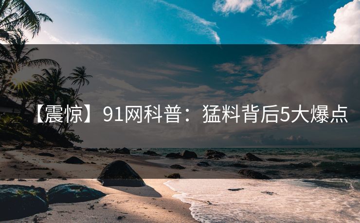 【震惊】91网科普：猛料背后5大爆点