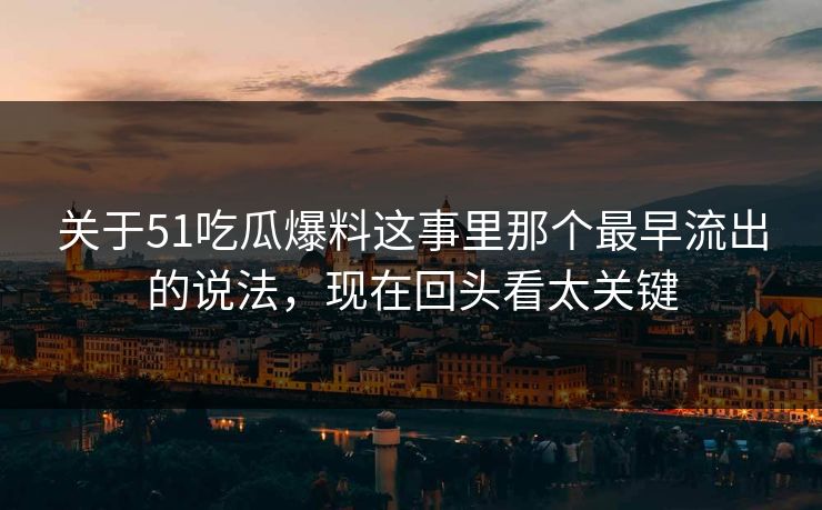 关于51吃瓜爆料这事里那个最早流出的说法，现在回头看太关键